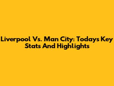 Liverpool Vs. Man City: Today's Key Stats And Highlights