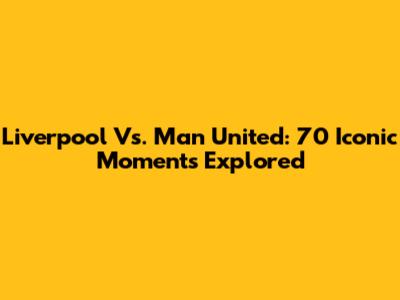 Liverpool Vs. Man United: 70 Iconic Moments Explored