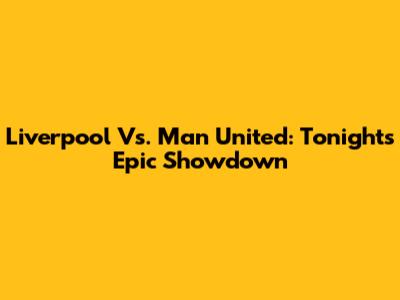 Liverpool Vs. Man United: Tonight's Epic Showdown