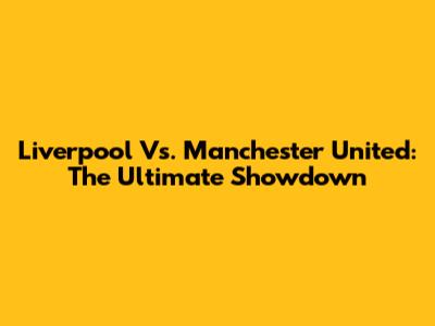 Liverpool Vs. Manchester United: The Ultimate Showdown
