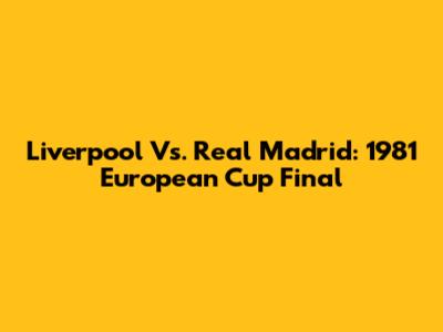 Liverpool Vs. Real Madrid: 1981 European Cup Final