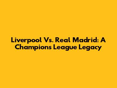 Liverpool Vs. Real Madrid: A Champions League Legacy