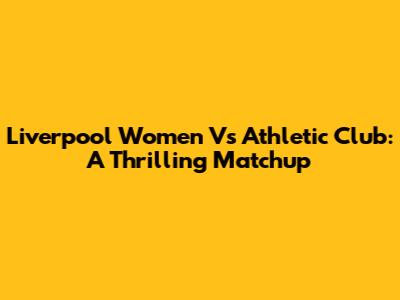 Liverpool Women Vs Athletic Club: A Thrilling Matchup