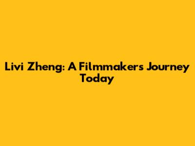 Livi Zheng: A Filmmaker's Journey Today