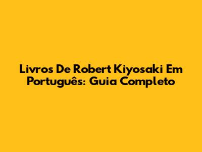 Livros De Robert Kiyosaki Em Português: Guia Completo