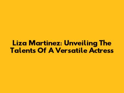 Liza Martinez: Unveiling The Talents Of A Versatile Actress