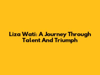 Liza Wati: A Journey Through Talent And Triumph