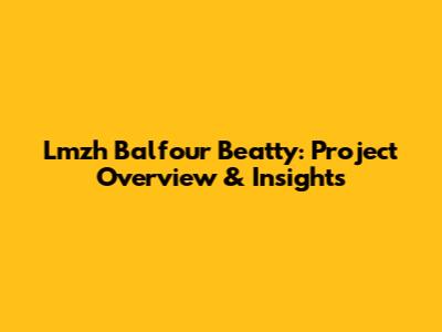 Lmzh Balfour Beatty: Project Overview & Insights