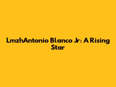 LmzhAntonio Blanco Jr: A Rising Star