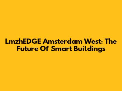 LmzhEDGE Amsterdam West: The Future Of Smart Buildings
