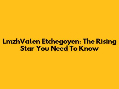 LmzhValen Etchegoyen: The Rising Star You Need To Know