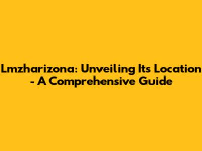 Lmzharizona: Unveiling Its Location - A Comprehensive Guide
