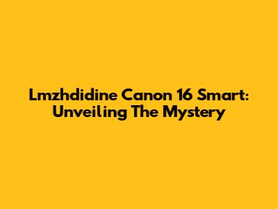 Lmzhdidine Canon 16 Smart: Unveiling The Mystery
