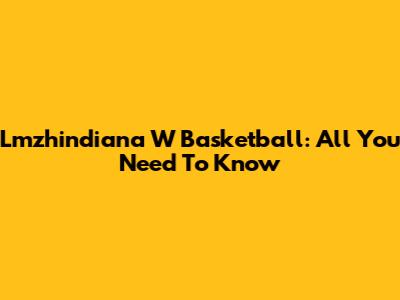 Lmzhindiana W Basketball: All You Need To Know