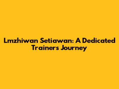 Lmzhiwan Setiawan: A Dedicated Trainer's Journey