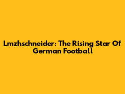 Lmzhschneider: The Rising Star Of German Football