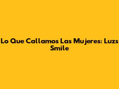 Lo Que Callamos Las Mujeres: Luz's Smile