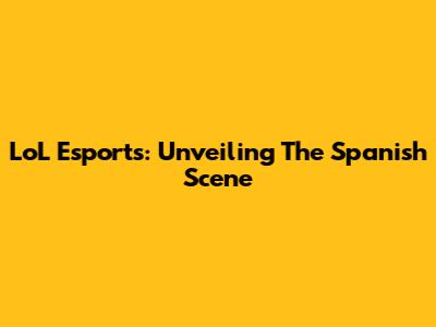 LoL Esports: Unveiling The Spanish Scene