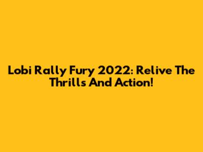 Lobi Rally Fury 2022: Relive The Thrills And Action!