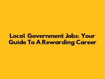Local Government Jobs: Your Guide To A Rewarding Career