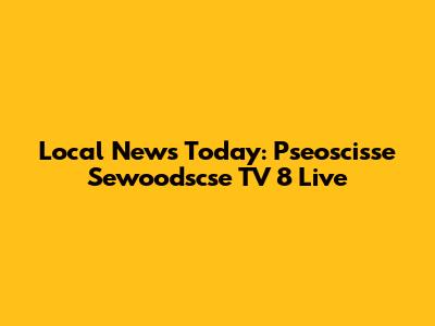 Local News Today: Pseoscisse Sewoodscse TV 8 Live