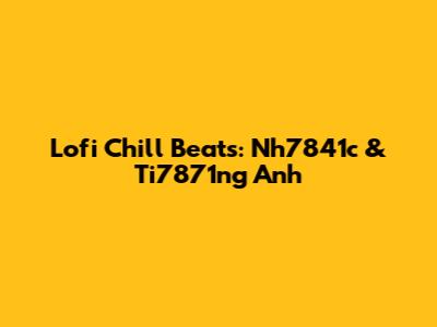 Lofi Chill Beats: Nh7841c & Ti7871ng Anh