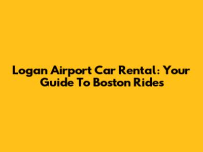 Logan Airport Car Rental: Your Guide To Boston Rides