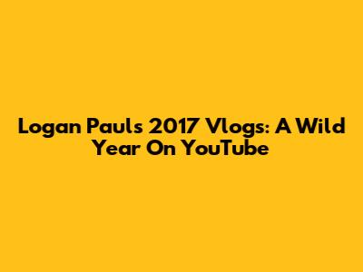 Logan Paul's 2017 Vlogs: A Wild Year On YouTube