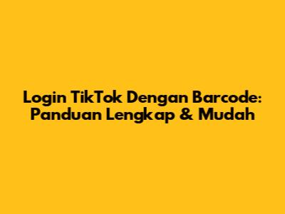 Login TikTok Dengan Barcode: Panduan Lengkap & Mudah