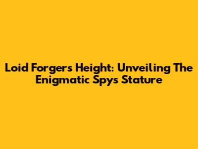 Loid Forger's Height: Unveiling The Enigmatic Spy's Stature