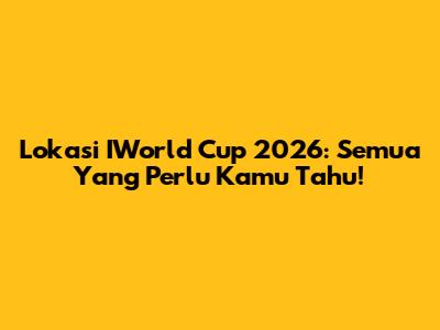 Lokasi IWorld Cup 2026: Semua Yang Perlu Kamu Tahu!
