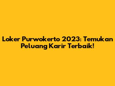 Loker Purwokerto 2023: Temukan Peluang Karir Terbaik!