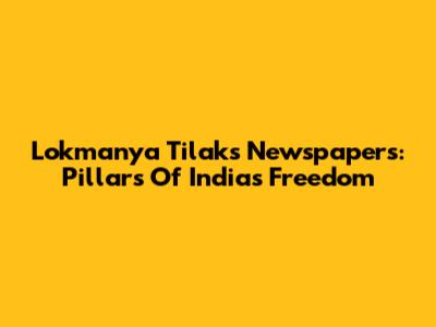 Lokmanya Tilak's Newspapers: Pillars Of India's Freedom