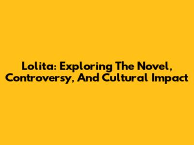 Lolita: Exploring The Novel, Controversy, And Cultural Impact
