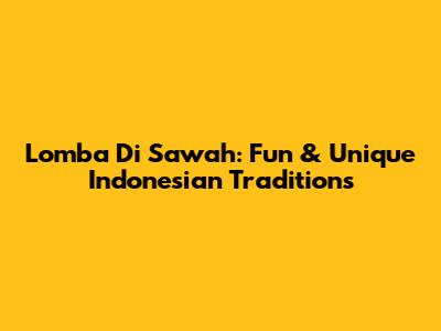 Lomba Di Sawah: Fun & Unique Indonesian Traditions