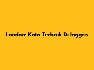 London: Kota Terbaik Di Inggris