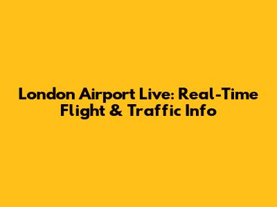 London Airport Live: Real-Time Flight & Traffic Info
