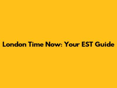 London Time Now: Your EST Guide