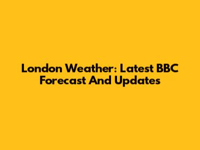 London Weather: Latest BBC Forecast And Updates