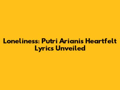 Loneliness: Putri Ariani's Heartfelt Lyrics Unveiled