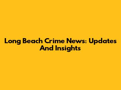 Long Beach Crime News: Updates And Insights