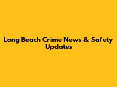 Long Beach Crime News & Safety Updates