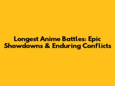Longest Anime Battles: Epic Showdowns & Enduring Conflicts