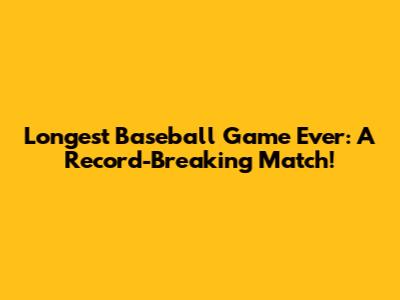 Longest Baseball Game Ever: A Record-Breaking Match!