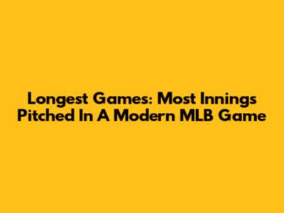 Longest Games: Most Innings Pitched In A Modern MLB Game