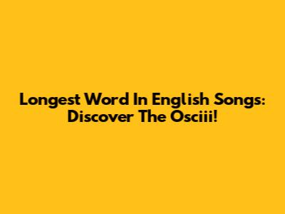 Longest Word In English Songs: Discover The Osciii!