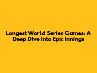 Longest World Series Games: A Deep Dive Into Epic Innings