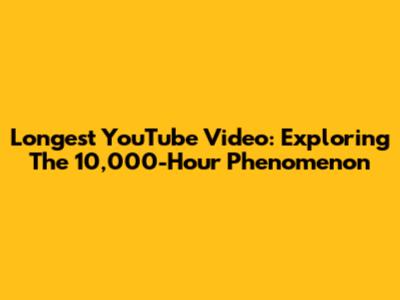 Longest YouTube Video: Exploring The 10,000-Hour Phenomenon