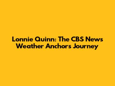 Lonnie Quinn: The CBS News Weather Anchor's Journey