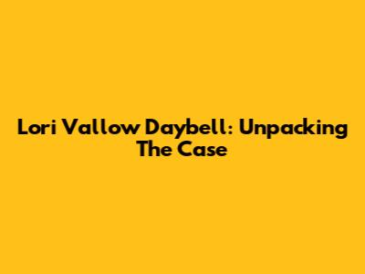 Lori Vallow Daybell: Unpacking The Case